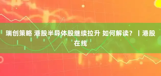瑞创策略 港股半导体股继续拉升 如何解读？丨港股在线
