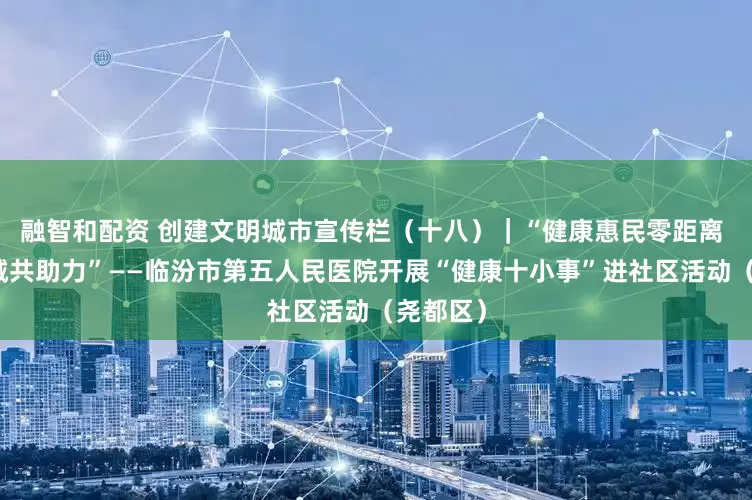 融智和配资 创建文明城市宣传栏（十八）｜“健康惠民零距离 文明创城共助力”——临汾市第五人民医院开展“健康十小事”进社区活动（尧都区）