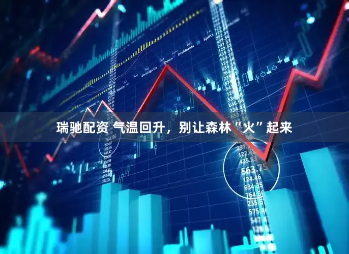 瑞驰配资 气温回升，别让森林“火”起来
