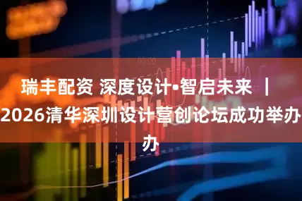 瑞丰配资 深度设计•智启未来 ｜ 2026清华深圳设计营创论坛成功举办