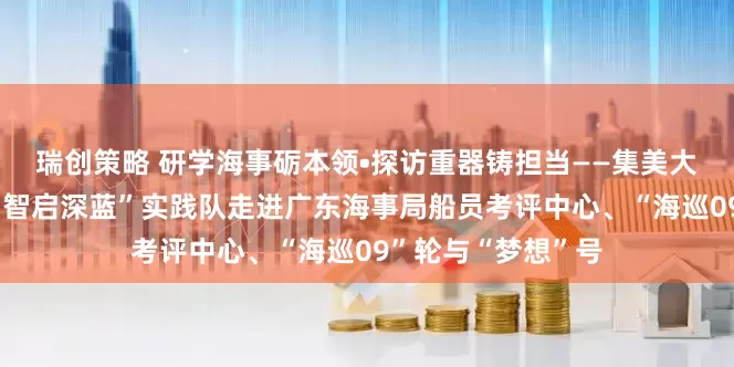 瑞创策略 研学海事砺本领•探访重器铸担当——集美大学轮机工程学院“智启深蓝”实践队走进广东海事局船员考评中心、“海巡09”轮与“梦想”号
