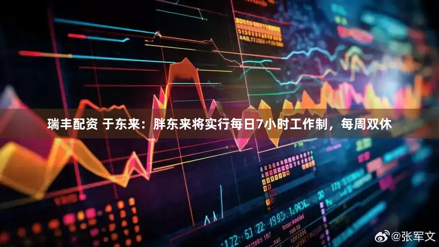 瑞丰配资 于东来：胖东来将实行每日7小时工作制，每周双休